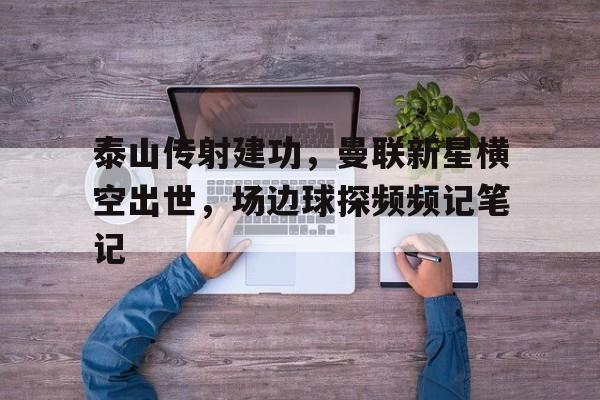 泰山传射建功，曼联新星横空出世，场边球探频频记笔记